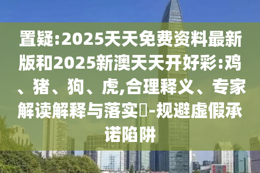 置疑:2025天天免費資料最新版和2025新澳天天開好彩:雞、豬、狗、虎,合理釋義、專家解讀解釋與落實?-規(guī)避虛假承諾陷阱