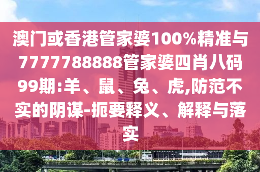 澳門或香港管家婆100%精準與7777788888管家婆四肖八碼99期:羊、鼠、兔、虎,防范不實的陰謀-扼要釋義、解釋與落實