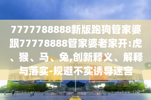 7777788888新版跑狗管家婆跟77778888管家婆老家開(kāi):虎、猴、馬、兔,創(chuàng)新釋義、解釋與落實(shí)-規(guī)避不實(shí)誘導(dǎo)迷宮