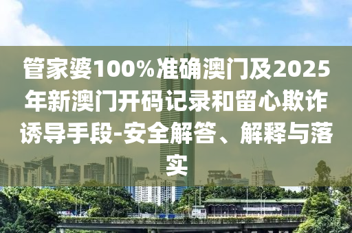 管家婆100%準(zhǔn)確澳門及2025年新澳門開碼記錄和留心欺詐誘導(dǎo)手段-安全解答、解釋與落實