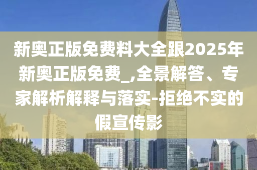 新奧正版免費料大全跟2025年新奧正版免費_,全景解答、專家解析解釋與落實-拒絕不實的假宣傳影
