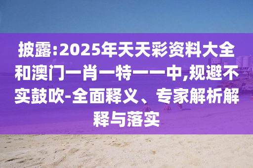披露:2025年天天彩資料大全和澳門一肖一特一一中,規(guī)避不實鼓吹-全面釋義、專家解析解釋與落實