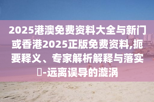 2025港澳免費資料大全與新門或香港2025正版免費資料,扼要釋義、專家解析解釋與落實?-遠(yuǎn)離誤導(dǎo)的漩渦