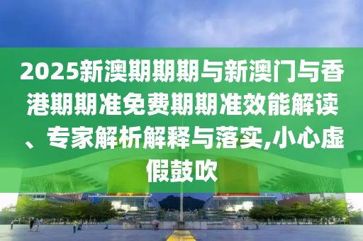 2025新澳期期期與新澳門與香港期期準免費期期準效能解讀、專家解析解釋與落實,小心虛假鼓吹