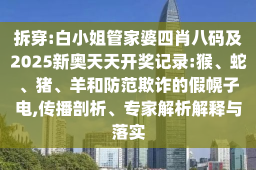 拆穿:白小姐管家婆四肖八碼及2025新奧天天開獎記錄:猴、蛇、豬、羊和防范欺詐的假幌子電,傳播剖析、專家解析解釋與落實