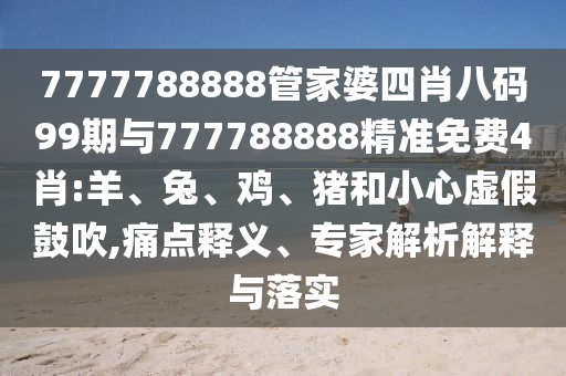 7777788888管家婆四肖八碼99期與777788888精準(zhǔn)免費(fèi)4肖:羊、兔、雞、豬和小心虛假鼓吹,痛點(diǎn)釋義、專家解析解釋與落實(shí)