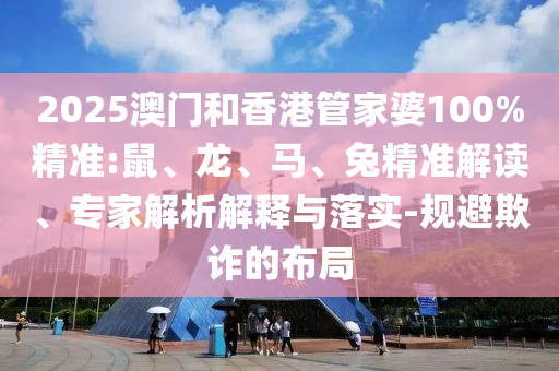 2025澳門和香港管家婆100%精準(zhǔn):鼠、龍、馬、兔精準(zhǔn)解讀、專家解析解釋與落實(shí)-規(guī)避欺詐的布局