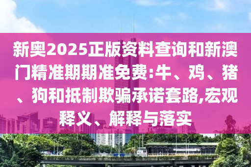新奧2025正版資料查詢和新澳門精準(zhǔn)期期準(zhǔn)免費(fèi):牛、雞、豬、狗和抵制欺騙承諾套路,宏觀釋義、解釋與落實(shí)