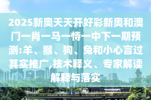 2025新奧天天開好彩新奧和澳門一肖一馬一恃一中下一期預(yù)測(cè):羊、猴、狗、兔和小心言過其實(shí)推廣,技術(shù)釋義、專家解讀解釋與落實(shí)