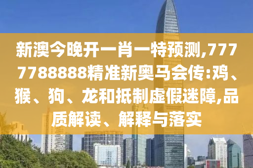 新澳今晚開一肖一特預(yù)測,7777788888精準(zhǔn)新奧馬會傳:雞、猴、狗、龍和抵制虛假迷障,品質(zhì)解讀、解釋與落實