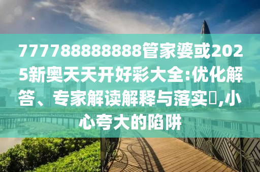 777788888888管家婆或2025新奧天天開(kāi)好彩大全:優(yōu)化解答、專(zhuān)家解讀解釋與落實(shí)?,小心夸大的陷阱