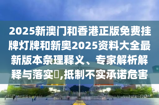 2025新澳門和香港正版免費掛牌燈牌和新奧2025資料大全最新版本條理釋義、專家解析解釋與落實?,抵制不實承諾危害