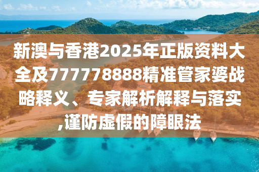 新澳與香港2025年正版資料大全及777778888精準(zhǔn)管家婆戰(zhàn)略釋義、專家解析解釋與落實(shí),謹(jǐn)防虛假的障眼法