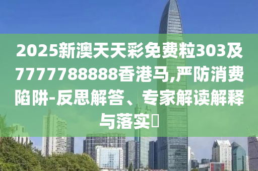 2025新澳天天彩免費(fèi)粒303及7777788888香港馬,嚴(yán)防消費(fèi)陷阱-反思解答、專家解讀解釋與落實(shí)?