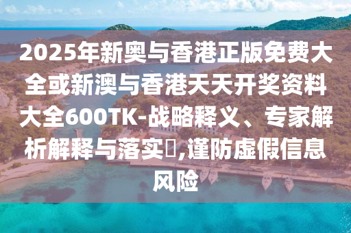 2025年新奧與香港正版免費(fèi)大全或新澳與香港天天開(kāi)獎(jiǎng)資料大全600TK-戰(zhàn)略釋義、專(zhuān)家解析解釋與落實(shí)?,謹(jǐn)防虛假信息風(fēng)險(xiǎn)