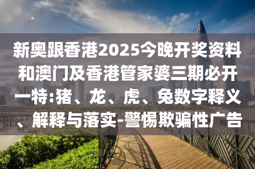新奧跟香港2025今晚開獎資料和澳門及香港管家婆三期必開一特:豬、龍、虎、兔數(shù)字釋義、解釋與落實-警惕欺騙性廣告