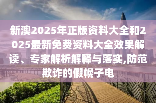 新澳2025年正版資料大全和2025最新免費(fèi)資料大全效果解讀、專家解析解釋與落實(shí),防范欺詐的假幌子電