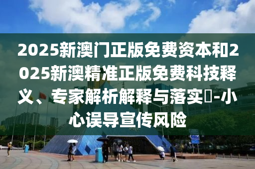 2025新澳門正版免費資本和2025新澳精準(zhǔn)正版免費科技釋義、專家解析解釋與落實?-小心誤導(dǎo)宣傳風(fēng)險