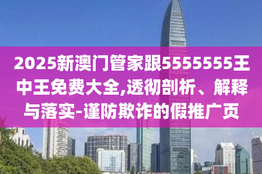 2025新澳門管家跟5555555王中王免費大全,透徹剖析、解釋與落實-謹(jǐn)防欺詐的假推廣頁