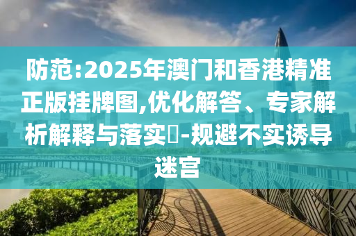 防范:2025年澳門和香港精準(zhǔn)正版掛牌圖,優(yōu)化解答、專家解析解釋與落實(shí)?-規(guī)避不實(shí)誘導(dǎo)迷宮