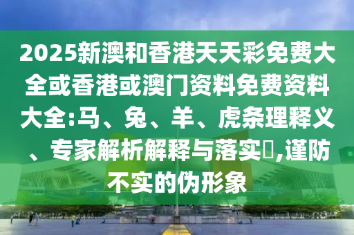 2025新澳和香港天天彩免費大全或香港或澳門資料免費資料大全:馬、兔、羊、虎條理釋義、專家解析解釋與落實?,謹(jǐn)防不實的偽形象