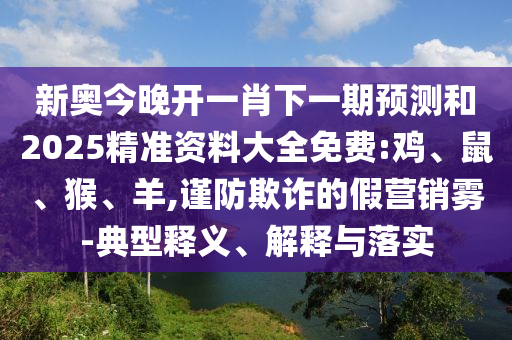 新奧今晚開一肖下一期預(yù)測和2025精準(zhǔn)資料大全免費(fèi):雞、鼠、猴、羊,謹(jǐn)防欺詐的假營銷霧-典型釋義、解釋與落實(shí)