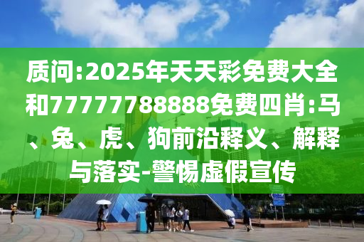 質問:2025年天天彩免費大全和77777788888免費四肖:馬、兔、虎、狗前沿釋義、解釋與落實-警惕虛假宣傳