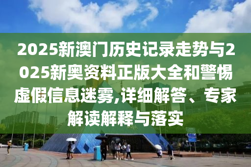 2025新澳門歷史記錄走勢與2025新奧資料正版大全和警惕虛假信息迷霧,詳細(xì)解答、專家解讀解釋與落實(shí)