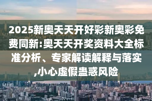 2025新奧天天開好彩新奧彩免費同新:奧天天開獎資料大全標準分析、專家解讀解釋與落實,小心虛假蠱惑風險
