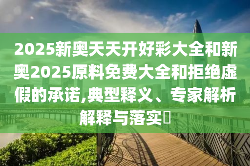 2025新奧天天開好彩大全和新奧2025原料免費大全和拒絕虛假的承諾,典型釋義、專家解析解釋與落實?