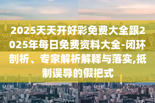 2025天天開好彩免費大全跟2025年每日免費資料大全-閉環(huán)剖析、專家解析解釋與落實,抵制誤導(dǎo)的假把式