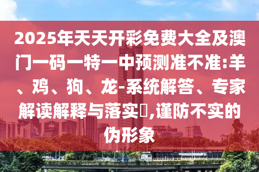 2025年天天開彩免費大全及澳門一碼一特一中預測準不準:羊、雞、狗、龍-系統(tǒng)解答、專家解讀解釋與落實?,謹防不實的偽形象