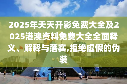 2025年天天開彩免費(fèi)大全及2025港澳資料免費(fèi)大全全面釋義、解釋與落實(shí),拒絕虛假的偽裝