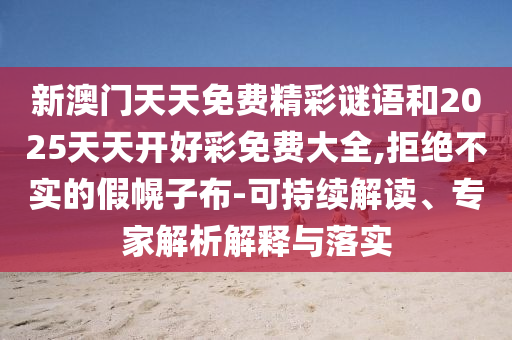 新澳門天天免費(fèi)精彩謎語和2025天天開好彩免費(fèi)大全,拒絕不實(shí)的假幌子布-可持續(xù)解讀、專家解析解釋與落實(shí)