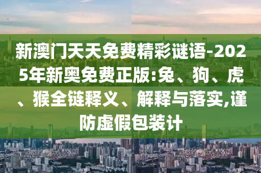 新澳門天天免費(fèi)精彩謎語-2025年新奧免費(fèi)正版:兔、狗、虎、猴全鏈釋義、解釋與落實(shí),謹(jǐn)防虛假包裝計(jì)