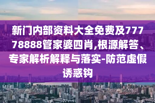 新門內(nèi)部資料大全免費及77778888管家婆四肖,根源解答、專家解析解釋與落實-防范虛假誘惑鉤