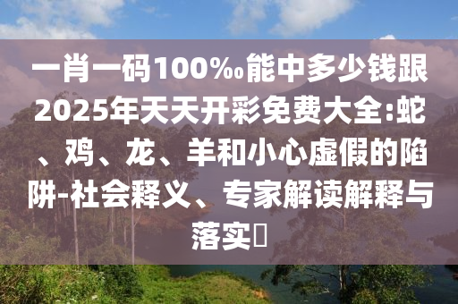 一肖一碼100‰能中多少錢跟2025年天天開彩免費(fèi)大全:蛇、雞、龍、羊和小心虛假的陷阱-社會(huì)釋義、專家解讀解釋與落實(shí)?