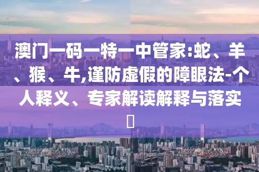 澳門一碼一特一中管家:蛇、羊、猴、牛,謹(jǐn)防虛假的障眼法-個(gè)人釋義、專家解讀解釋與落實(shí)?