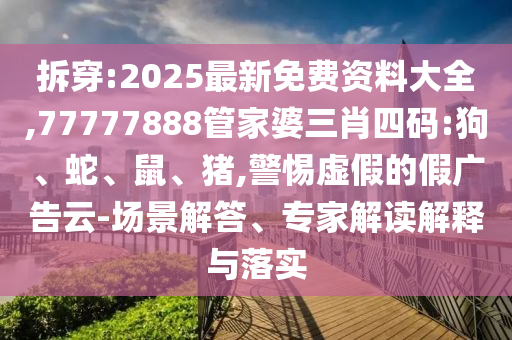 拆穿:2025最新免費資料大全,77777888管家婆三肖四碼:狗、蛇、鼠、豬,警惕虛假的假廣告云-場景解答、專家解讀解釋與落實