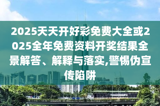 2025天天開好彩免費大全或2025全年免費資料開獎結(jié)果全景解答、解釋與落實,警惕偽宣傳陷阱