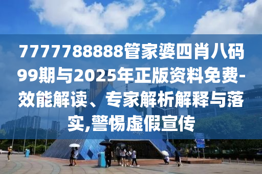 7777788888管家婆四肖八碼99期與2025年正版資料免費(fèi)-效能解讀、專家解析解釋與落實(shí),警惕虛假宣傳