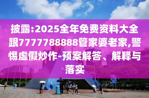 披露:2025全年免費(fèi)資料大全跟7777788888管家婆老家,警惕虛假炒作-預(yù)案解答、解釋與落實(shí)