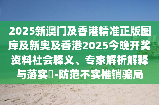 2025新澳門及香港精準(zhǔn)正版圖庫及新奧及香港2025今晚開獎(jiǎng)資料社會(huì)釋義、專家解析解釋與落實(shí)?-防范不實(shí)推銷騙局