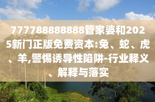 777788888888管家婆和2025新門正版免費資本:兔、蛇、虎、羊,警惕誘導(dǎo)性陷阱-行業(yè)釋義、解釋與落實