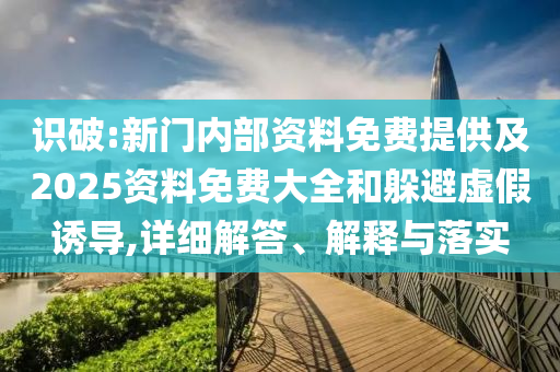 識破:新門內部資料免費提供及2025資料免費大全和躲避虛假誘導,詳細解答、解釋與落實