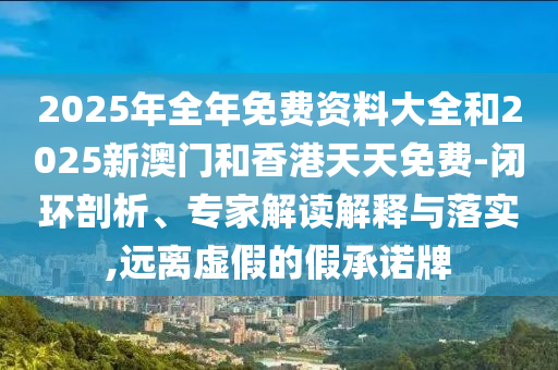 2025年全年免費(fèi)資料大全和2025新澳門和香港天天免費(fèi)-閉環(huán)剖析、專家解讀解釋與落實(shí),遠(yuǎn)離虛假的假承諾牌