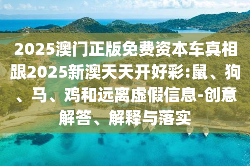 2025澳門正版免費資本車真相跟2025新澳天天開好彩:鼠、狗、馬、雞和遠離虛假信息-創(chuàng)意解答、解釋與落實