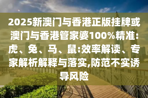 2025新澳門與香港正版掛牌或澳門與香港管家婆100%精準:虎、兔、馬、鼠:效率解讀、專家解析解釋與落實,防范不實誘導風險