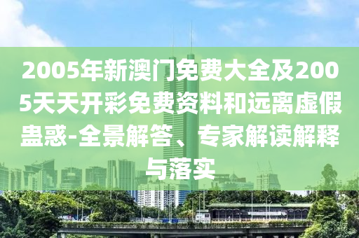 2005年新澳門免費(fèi)大全及2005天天開彩免費(fèi)資料和遠(yuǎn)離虛假蠱惑-全景解答、專家解讀解釋與落實(shí)