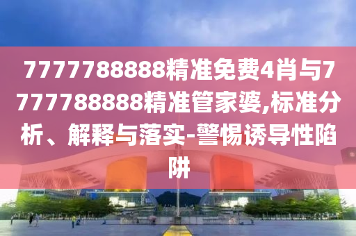 7777788888精準(zhǔn)免費(fèi)4肖與7777788888精準(zhǔn)管家婆,標(biāo)準(zhǔn)分析、解釋與落實(shí)-警惕誘導(dǎo)性陷阱